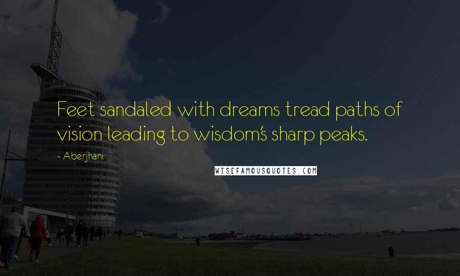 Aberjhani Quotes: Feet sandaled with dreams tread paths of vision leading to wisdom's sharp peaks.