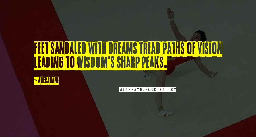 Aberjhani Quotes: Feet sandaled with dreams tread paths of vision leading to wisdom's sharp peaks.