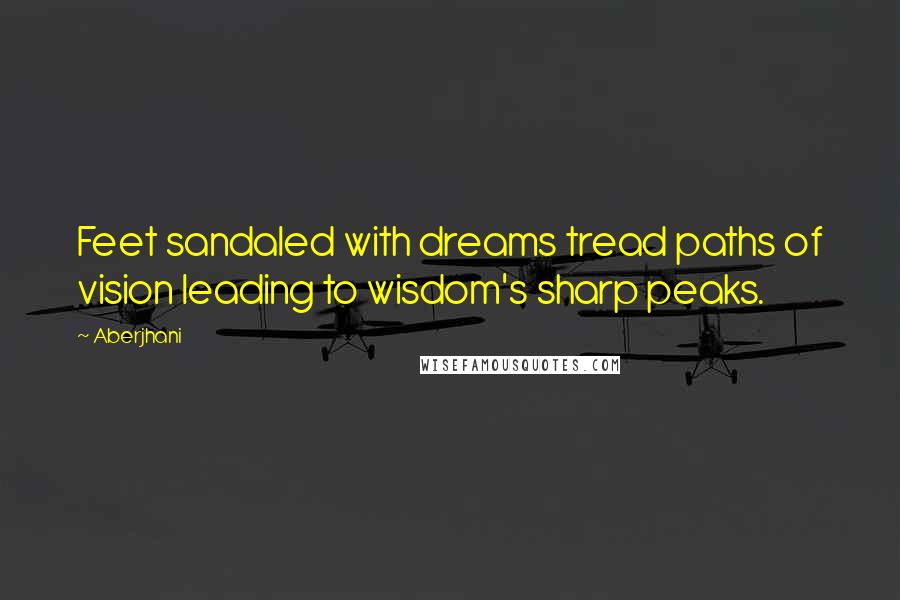 Aberjhani Quotes: Feet sandaled with dreams tread paths of vision leading to wisdom's sharp peaks.