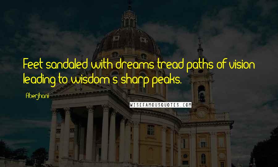 Aberjhani Quotes: Feet sandaled with dreams tread paths of vision leading to wisdom's sharp peaks.