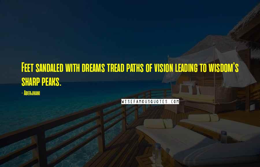 Aberjhani Quotes: Feet sandaled with dreams tread paths of vision leading to wisdom's sharp peaks.