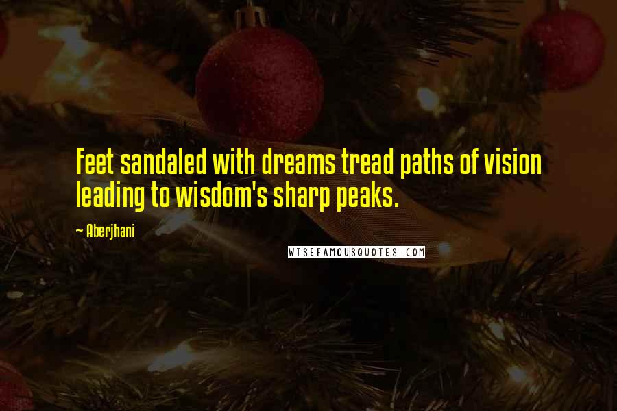 Aberjhani Quotes: Feet sandaled with dreams tread paths of vision leading to wisdom's sharp peaks.