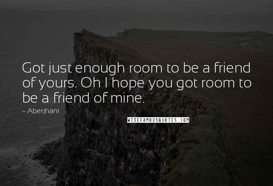 Aberjhani Quotes: Got just enough room to be a friend of yours. Oh I hope you got room to be a friend of mine.