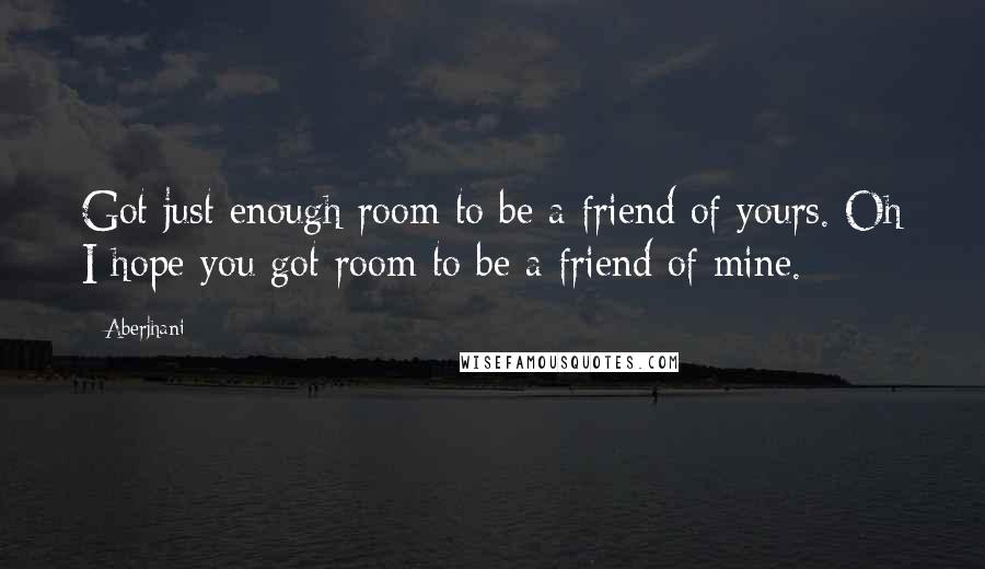 Aberjhani Quotes: Got just enough room to be a friend of yours. Oh I hope you got room to be a friend of mine.