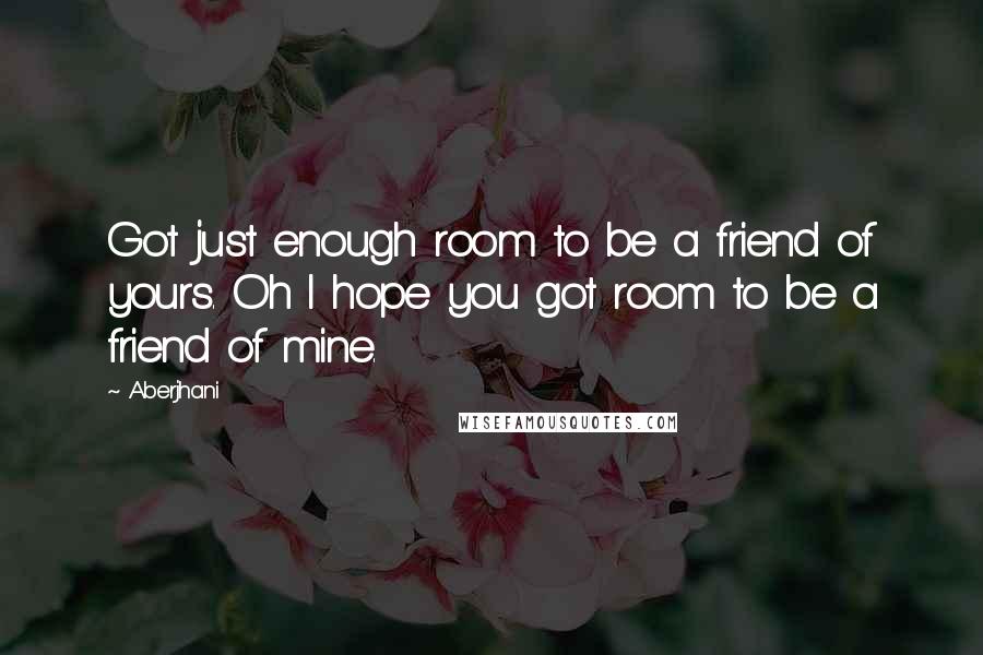 Aberjhani Quotes: Got just enough room to be a friend of yours. Oh I hope you got room to be a friend of mine.