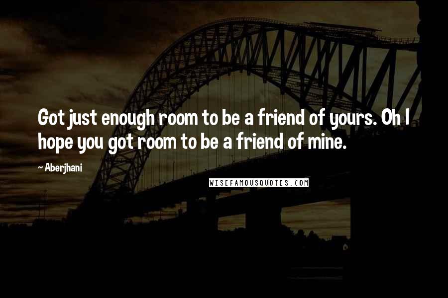 Aberjhani Quotes: Got just enough room to be a friend of yours. Oh I hope you got room to be a friend of mine.