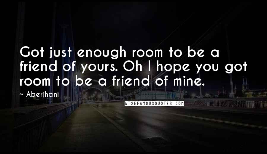 Aberjhani Quotes: Got just enough room to be a friend of yours. Oh I hope you got room to be a friend of mine.