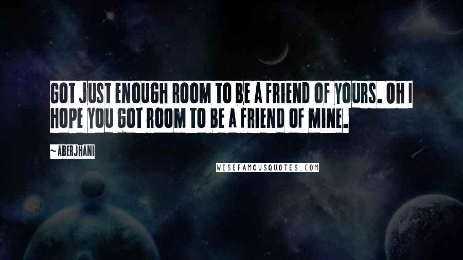 Aberjhani Quotes: Got just enough room to be a friend of yours. Oh I hope you got room to be a friend of mine.