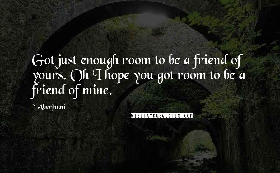 Aberjhani Quotes: Got just enough room to be a friend of yours. Oh I hope you got room to be a friend of mine.