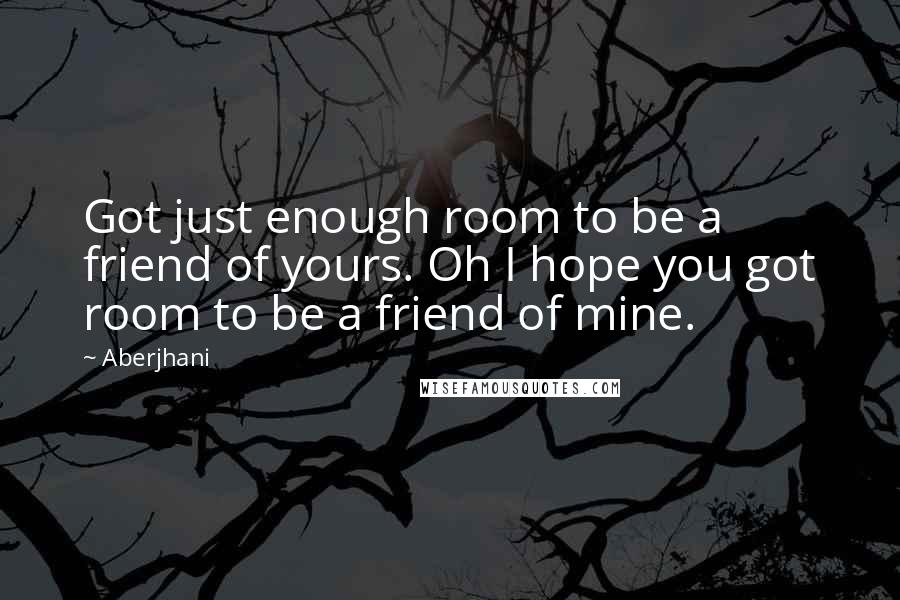 Aberjhani Quotes: Got just enough room to be a friend of yours. Oh I hope you got room to be a friend of mine.