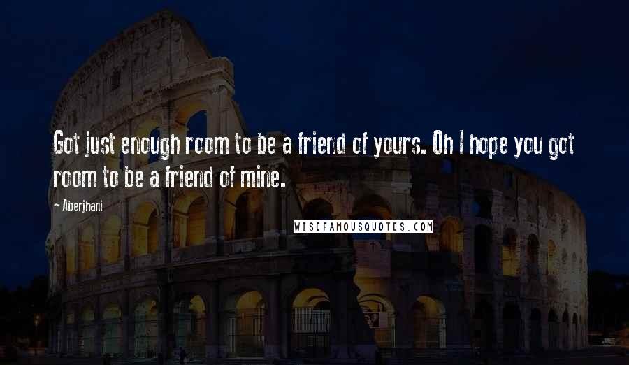 Aberjhani Quotes: Got just enough room to be a friend of yours. Oh I hope you got room to be a friend of mine.