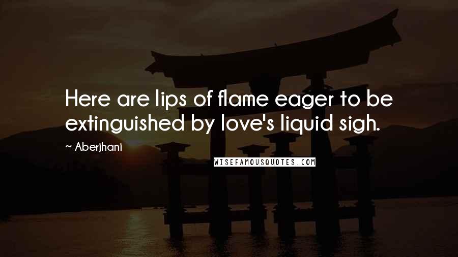 Aberjhani Quotes: Here are lips of flame eager to be extinguished by love's liquid sigh.