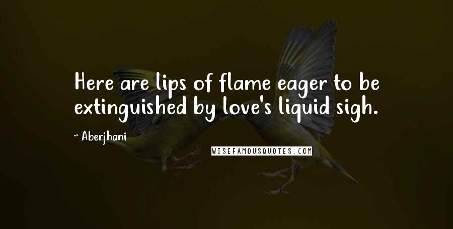 Aberjhani Quotes: Here are lips of flame eager to be extinguished by love's liquid sigh.