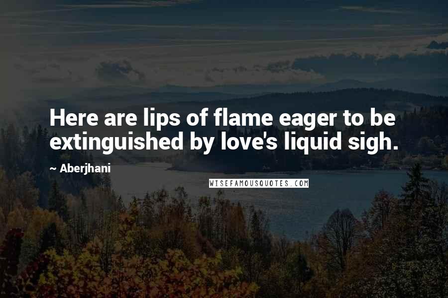 Aberjhani Quotes: Here are lips of flame eager to be extinguished by love's liquid sigh.