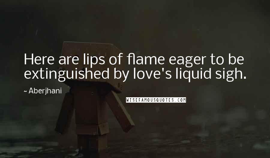 Aberjhani Quotes: Here are lips of flame eager to be extinguished by love's liquid sigh.