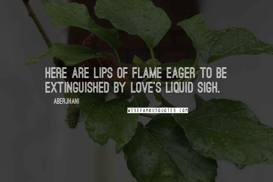 Aberjhani Quotes: Here are lips of flame eager to be extinguished by love's liquid sigh.