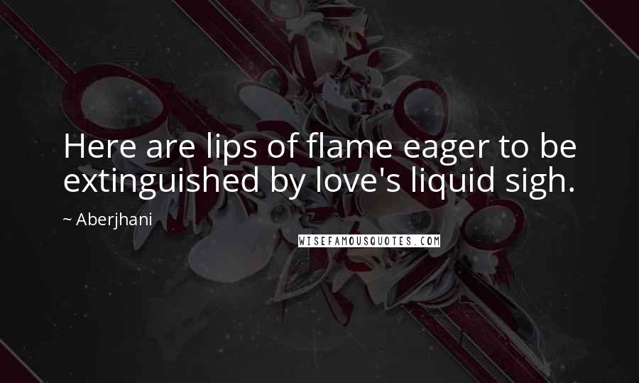 Aberjhani Quotes: Here are lips of flame eager to be extinguished by love's liquid sigh.