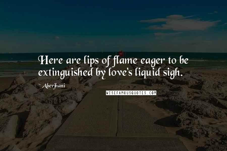 Aberjhani Quotes: Here are lips of flame eager to be extinguished by love's liquid sigh.