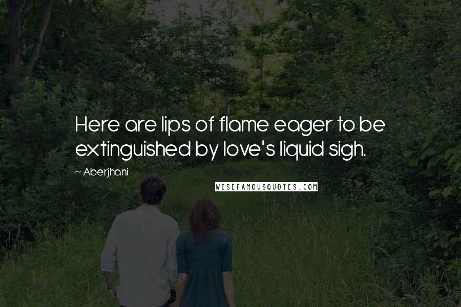 Aberjhani Quotes: Here are lips of flame eager to be extinguished by love's liquid sigh.