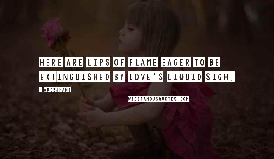 Aberjhani Quotes: Here are lips of flame eager to be extinguished by love's liquid sigh.