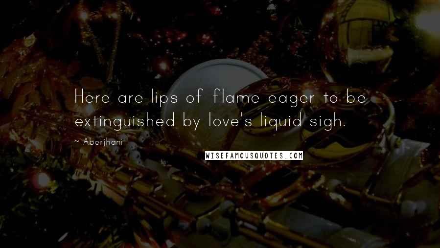 Aberjhani Quotes: Here are lips of flame eager to be extinguished by love's liquid sigh.
