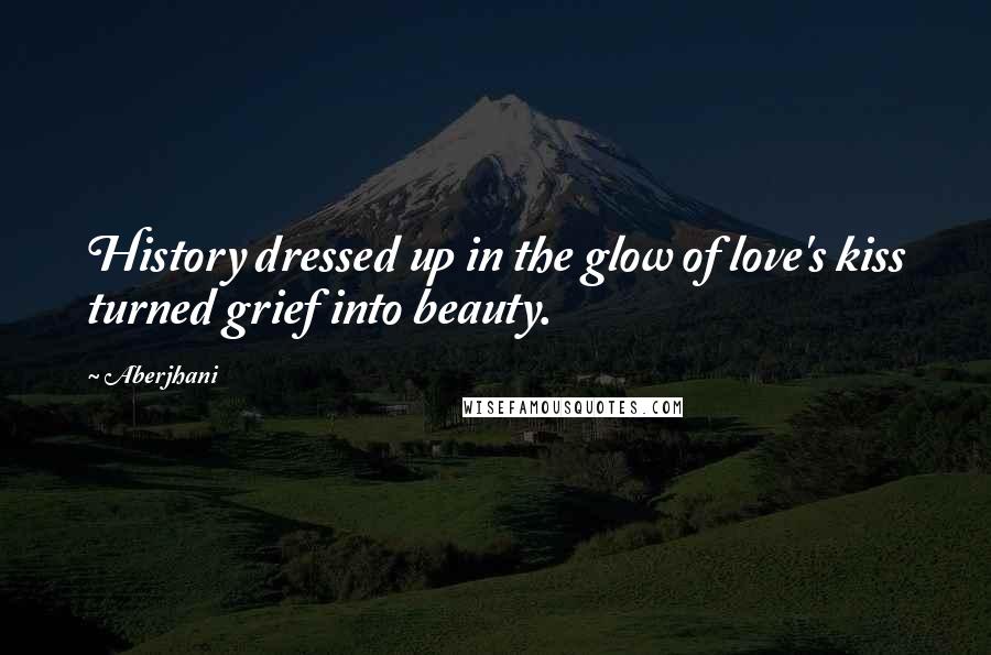 Aberjhani Quotes: History dressed up in the glow of love's kiss turned grief into beauty.