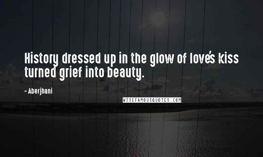 Aberjhani Quotes: History dressed up in the glow of love's kiss turned grief into beauty.