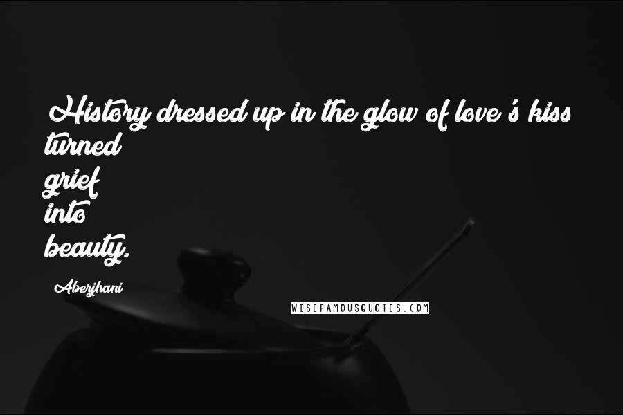 Aberjhani Quotes: History dressed up in the glow of love's kiss turned grief into beauty.