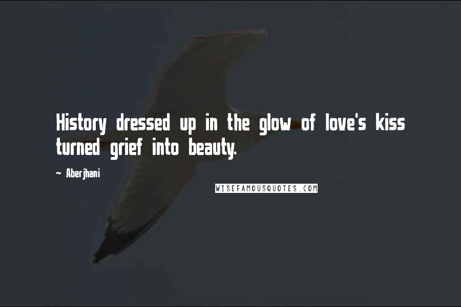 Aberjhani Quotes: History dressed up in the glow of love's kiss turned grief into beauty.