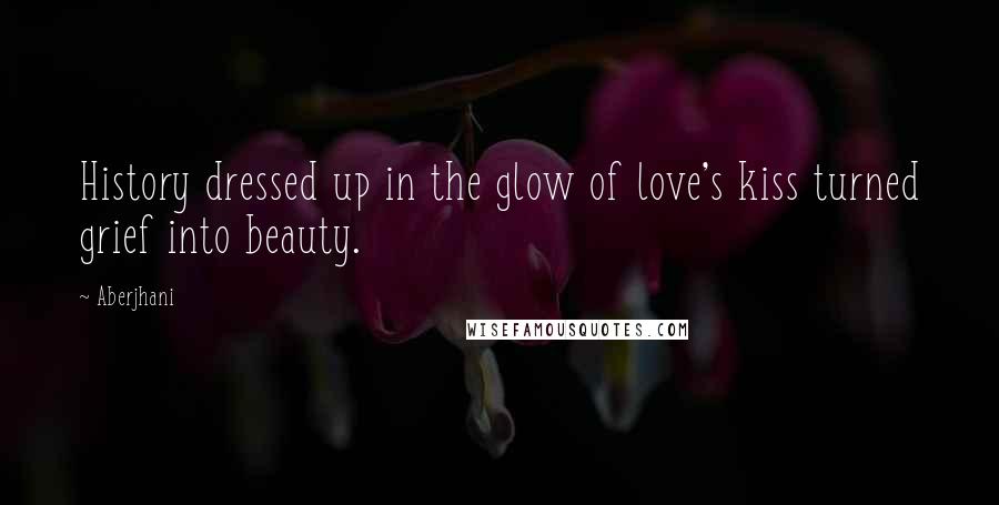 Aberjhani Quotes: History dressed up in the glow of love's kiss turned grief into beauty.