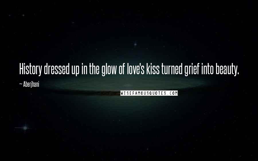 Aberjhani Quotes: History dressed up in the glow of love's kiss turned grief into beauty.