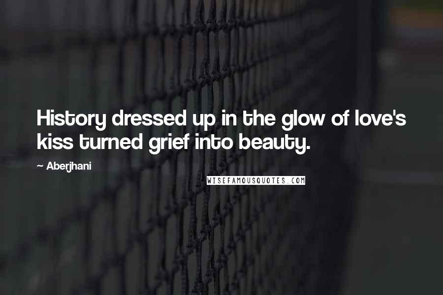 Aberjhani Quotes: History dressed up in the glow of love's kiss turned grief into beauty.