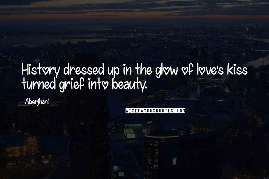 Aberjhani Quotes: History dressed up in the glow of love's kiss turned grief into beauty.