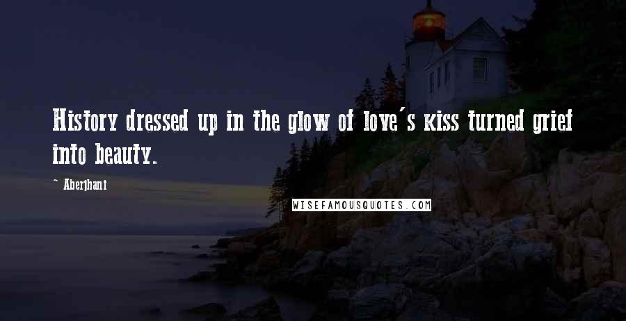 Aberjhani Quotes: History dressed up in the glow of love's kiss turned grief into beauty.