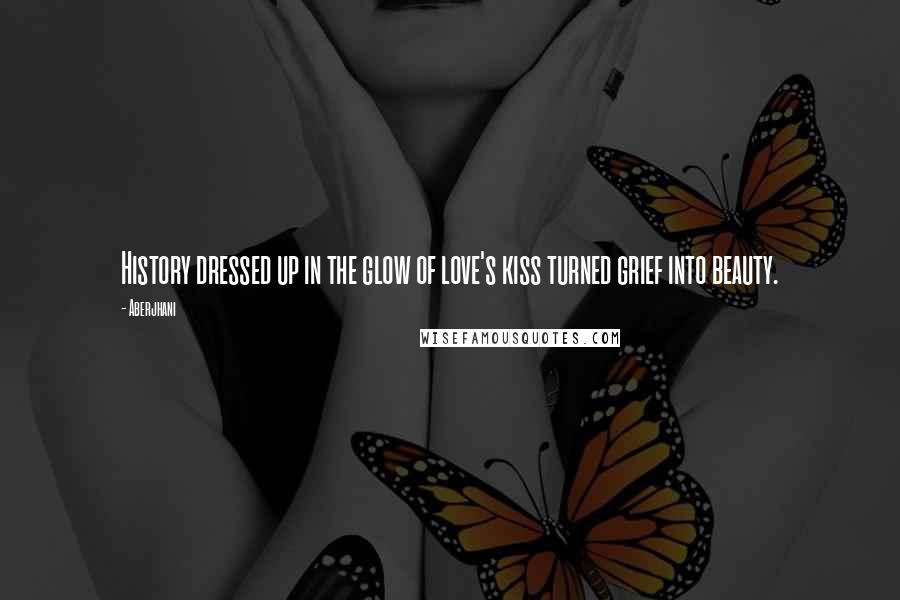 Aberjhani Quotes: History dressed up in the glow of love's kiss turned grief into beauty.