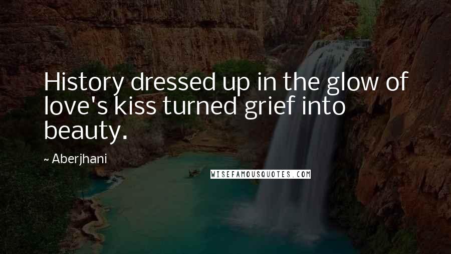 Aberjhani Quotes: History dressed up in the glow of love's kiss turned grief into beauty.