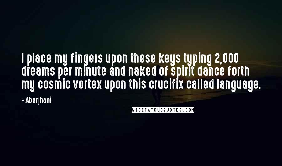 Aberjhani Quotes: I place my fingers upon these keys typing 2,000 dreams per minute and naked of spirit dance forth my cosmic vortex upon this crucifix called language.