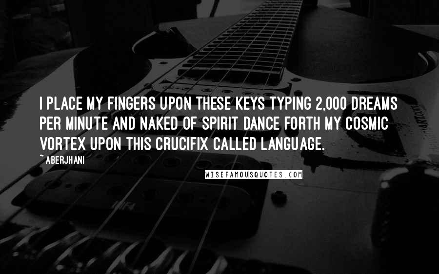 Aberjhani Quotes: I place my fingers upon these keys typing 2,000 dreams per minute and naked of spirit dance forth my cosmic vortex upon this crucifix called language.