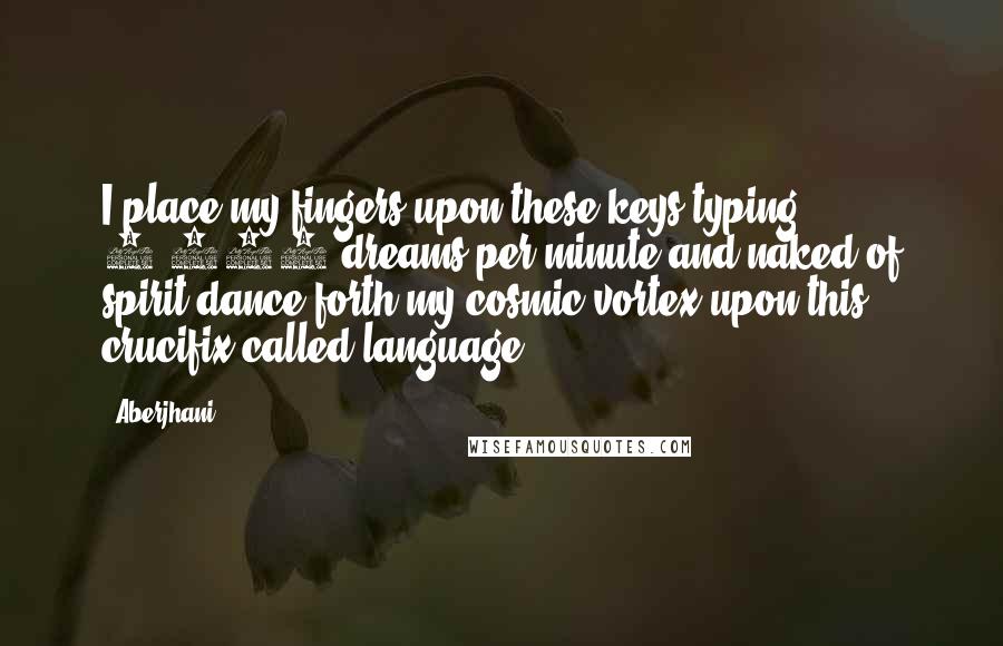 Aberjhani Quotes: I place my fingers upon these keys typing 2,000 dreams per minute and naked of spirit dance forth my cosmic vortex upon this crucifix called language.