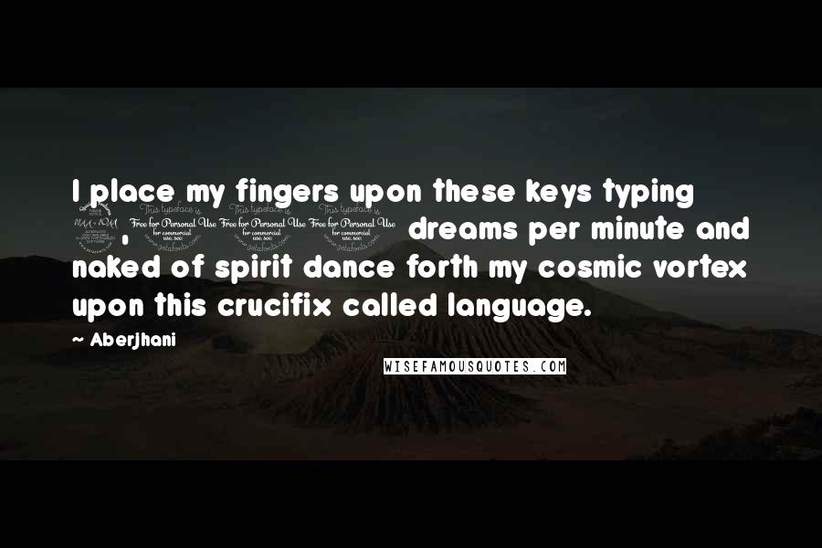 Aberjhani Quotes: I place my fingers upon these keys typing 2,000 dreams per minute and naked of spirit dance forth my cosmic vortex upon this crucifix called language.