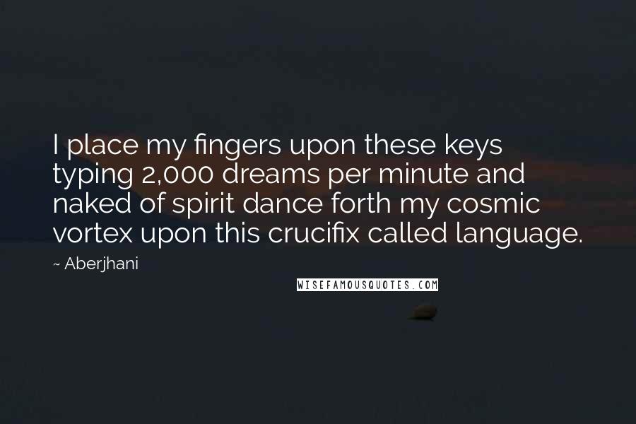 Aberjhani Quotes: I place my fingers upon these keys typing 2,000 dreams per minute and naked of spirit dance forth my cosmic vortex upon this crucifix called language.