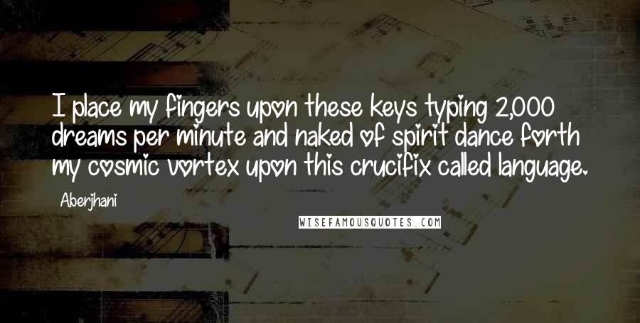 Aberjhani Quotes: I place my fingers upon these keys typing 2,000 dreams per minute and naked of spirit dance forth my cosmic vortex upon this crucifix called language.