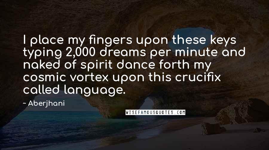Aberjhani Quotes: I place my fingers upon these keys typing 2,000 dreams per minute and naked of spirit dance forth my cosmic vortex upon this crucifix called language.