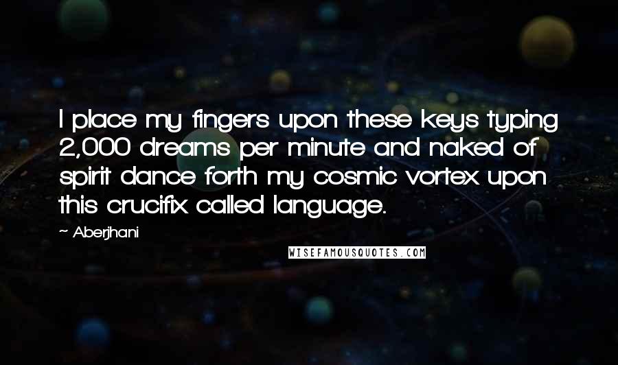 Aberjhani Quotes: I place my fingers upon these keys typing 2,000 dreams per minute and naked of spirit dance forth my cosmic vortex upon this crucifix called language.