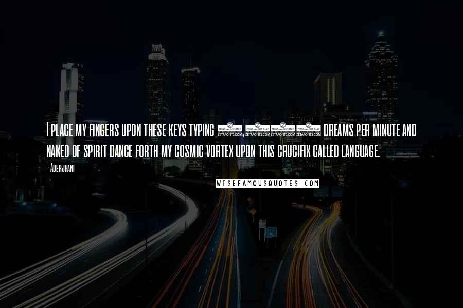 Aberjhani Quotes: I place my fingers upon these keys typing 2,000 dreams per minute and naked of spirit dance forth my cosmic vortex upon this crucifix called language.