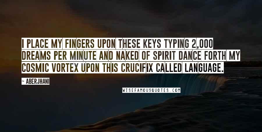 Aberjhani Quotes: I place my fingers upon these keys typing 2,000 dreams per minute and naked of spirit dance forth my cosmic vortex upon this crucifix called language.