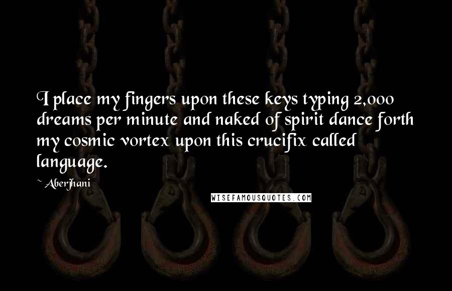 Aberjhani Quotes: I place my fingers upon these keys typing 2,000 dreams per minute and naked of spirit dance forth my cosmic vortex upon this crucifix called language.