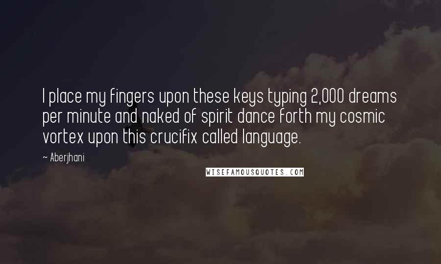 Aberjhani Quotes: I place my fingers upon these keys typing 2,000 dreams per minute and naked of spirit dance forth my cosmic vortex upon this crucifix called language.
