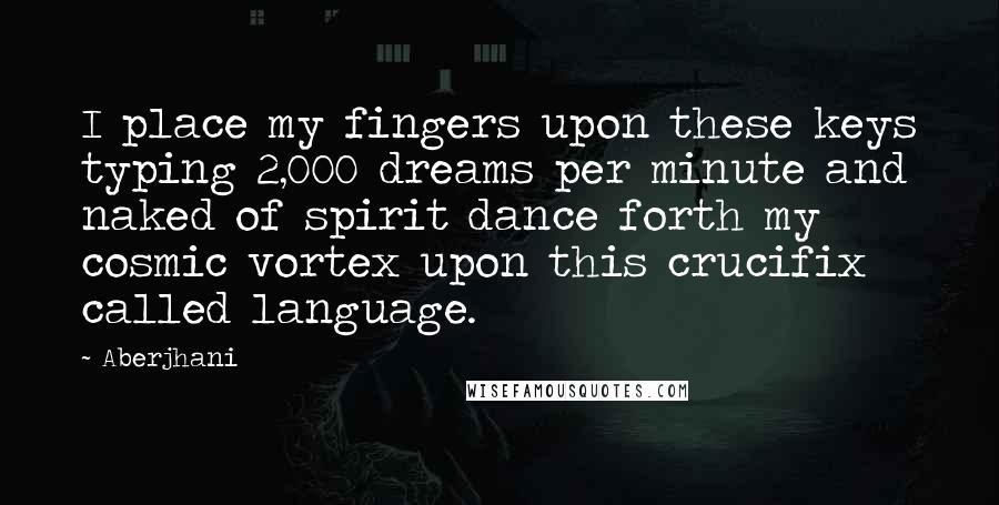 Aberjhani Quotes: I place my fingers upon these keys typing 2,000 dreams per minute and naked of spirit dance forth my cosmic vortex upon this crucifix called language.