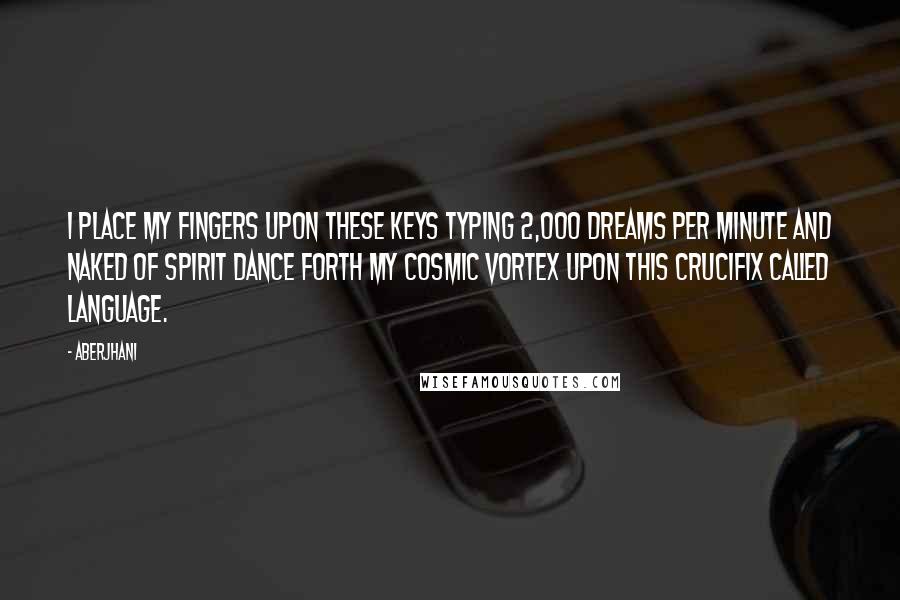 Aberjhani Quotes: I place my fingers upon these keys typing 2,000 dreams per minute and naked of spirit dance forth my cosmic vortex upon this crucifix called language.